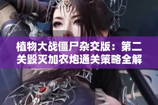 植物大战僵尸杂交版：第二关毁灭加农炮通关策略全解析