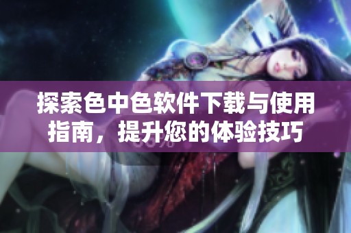 探索色中色软件下载与使用指南，提升您的体验技巧