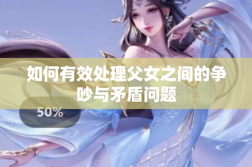 如何有效处理父女之间的争吵与矛盾问题