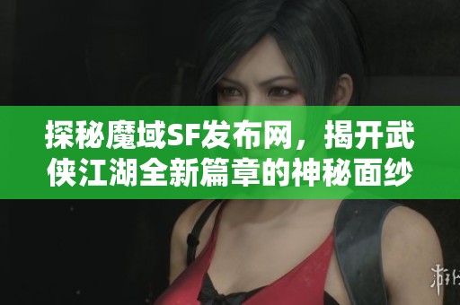 探秘魔域SF发布网，揭开武侠江湖全新篇章的神秘面纱