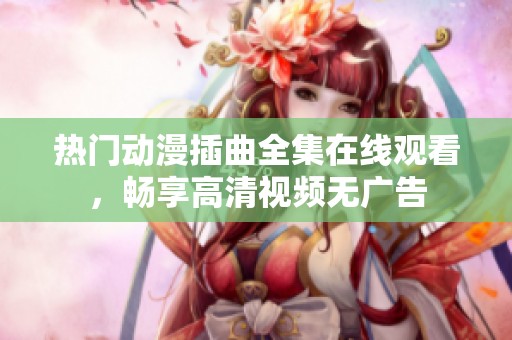热门动漫插曲全集在线观看，畅享高清视频无广告