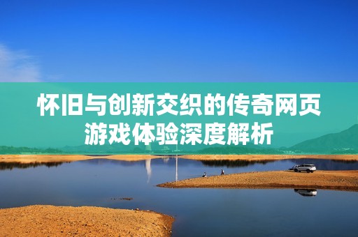 怀旧与创新交织的传奇网页游戏体验深度解析