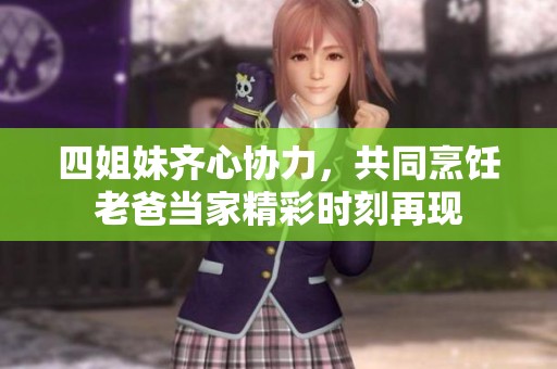 四姐妹齐心协力，共同烹饪老爸当家精彩时刻再现