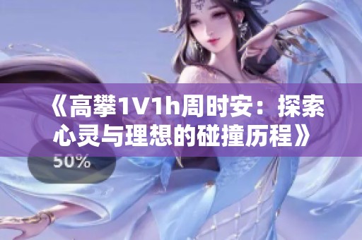 《高攀1∨1h周时安：探索心灵与理想的碰撞历程》