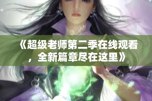 《超级老师第二季在线观看，全新篇章尽在这里》