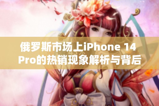 俄罗斯市场上iPhone 14 Pro的热销现象解析与背后原因