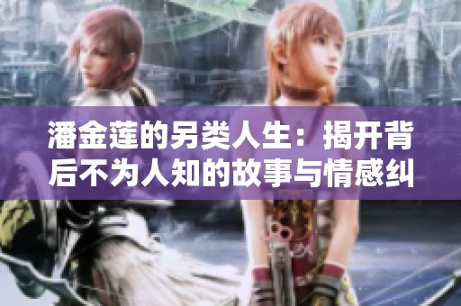 潘金莲的另类人生：揭开背后不为人知的故事与情感纠葛