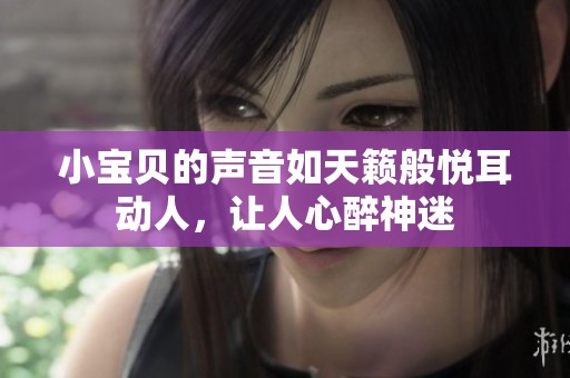 小宝贝的声音如天籁般悦耳动人，让人心醉神迷