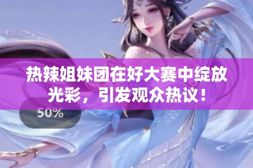 热辣姐妹团在好大赛中绽放光彩，引发观众热议！
