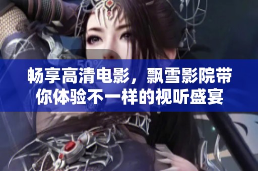 畅享高清电影，飘雪影院带你体验不一样的视听盛宴