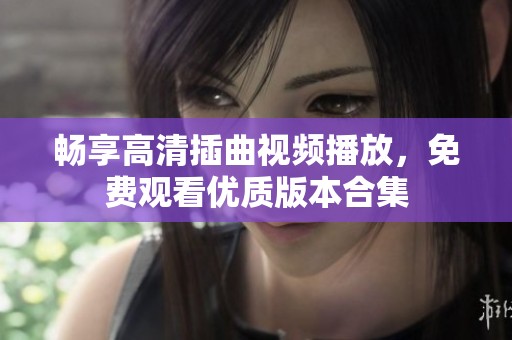 畅享高清插曲视频播放，免费观看优质版本合集