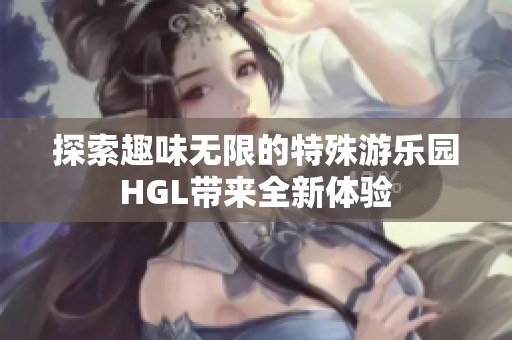 探索趣味无限的特殊游乐园HGL带来全新体验