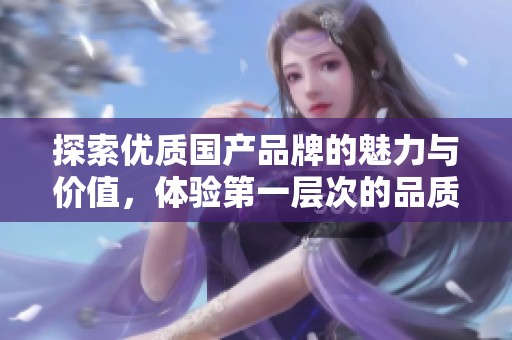 探索优质国产品牌的魅力与价值，体验第一层次的品质生活