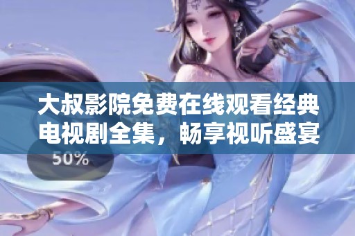 大叔影院免费在线观看经典电视剧全集，畅享视听盛宴
