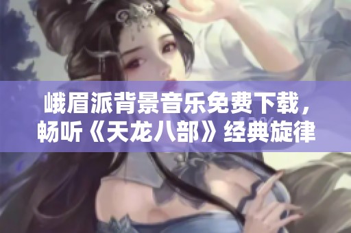 峨眉派背景音乐免费下载，畅听《天龙八部》经典旋律
