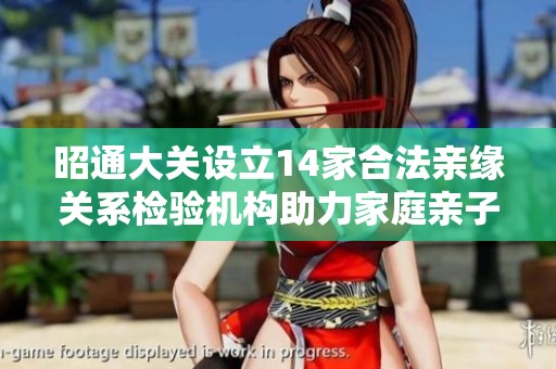 昭通大关设立14家合法亲缘关系检验机构助力家庭亲子鉴定
