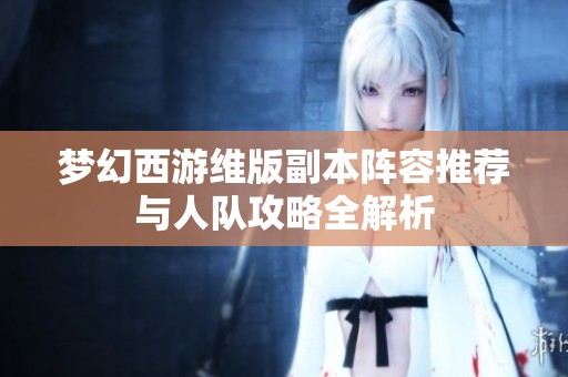 梦幻西游维版副本阵容推荐与人队攻略全解析