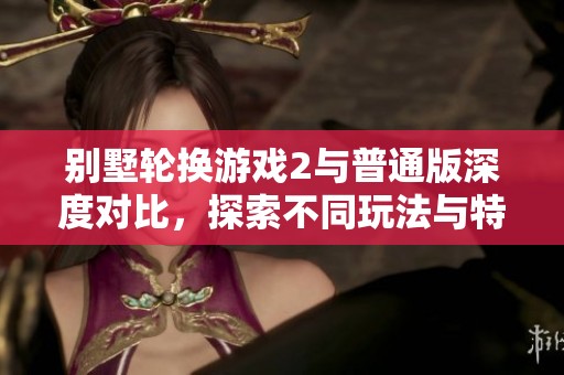 别墅轮换游戏2与普通版深度对比，探索不同玩法与特色