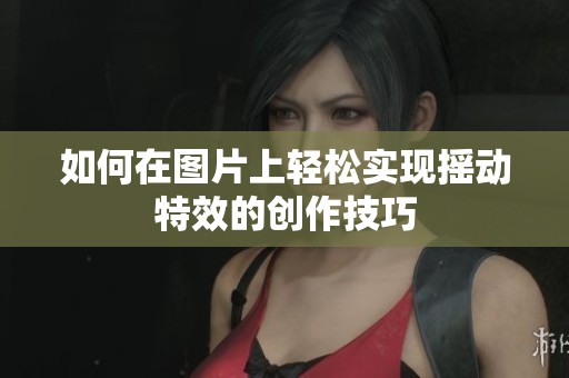 如何在图片上轻松实现摇动特效的创作技巧