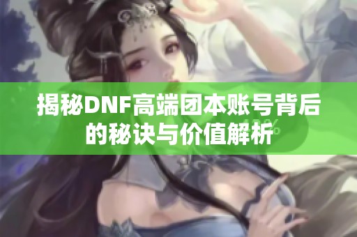 揭秘DNF高端团本账号背后的秘诀与价值解析
