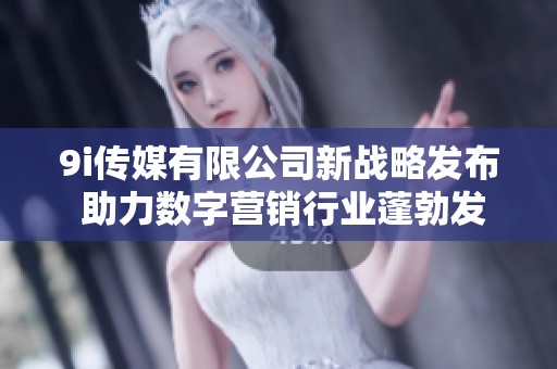9i传媒有限公司新战略发布 助力数字营销行业蓬勃发展
