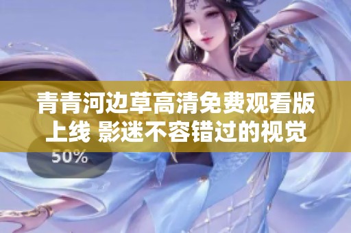 青青河边草高清免费观看版上线 影迷不容错过的视觉盛宴