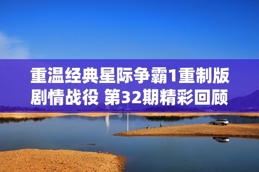 重温经典星际争霸1重制版剧情战役 第32期精彩回顾