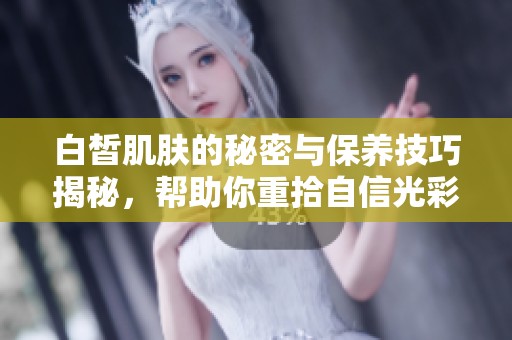 白皙肌肤的秘密与保养技巧揭秘，帮助你重拾自信光彩