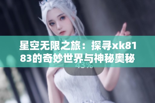 星空无限之旅：探寻xk8183的奇妙世界与神秘奥秘