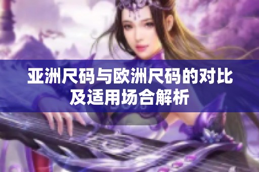 亚洲尺码与欧洲尺码的对比及适用场合解析