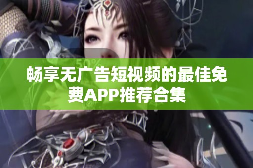 畅享无广告短视频的最佳免费APP推荐合集