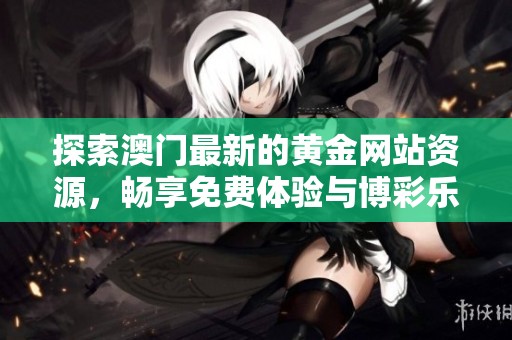 探索澳门最新的黄金网站资源，畅享免费体验与博彩乐趣