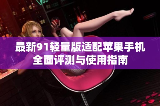 最新91轻量版适配苹果手机全面评测与使用指南