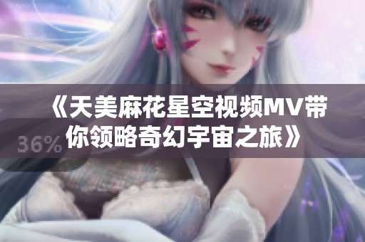 《天美麻花星空视频MV带你领略奇幻宇宙之旅》