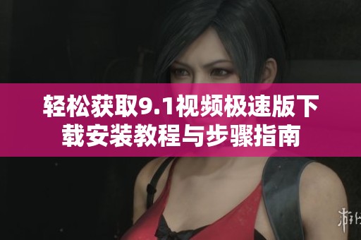 轻松获取9.1视频极速版下载安装教程与步骤指南