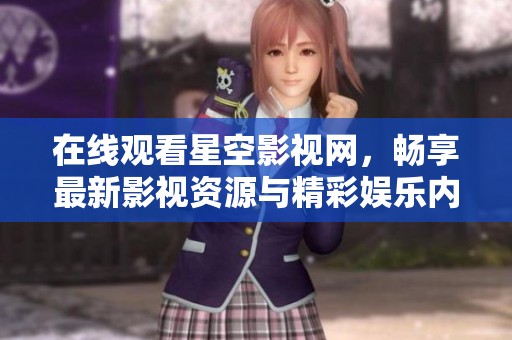 在线观看星空影视网，畅享最新影视资源与精彩娱乐内容