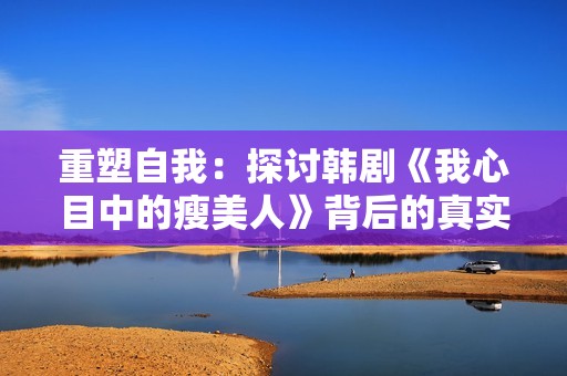 重塑自我：探讨韩剧《我心目中的瘦美人》背后的真实与成长