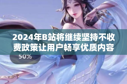 2024年B站将继续坚持不收费政策让用户畅享优质内容