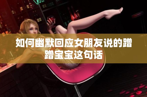 如何幽默回应女朋友说的蹭蹭宝宝这句话