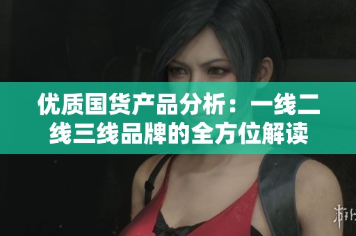 优质国货产品分析：一线二线三线品牌的全方位解读