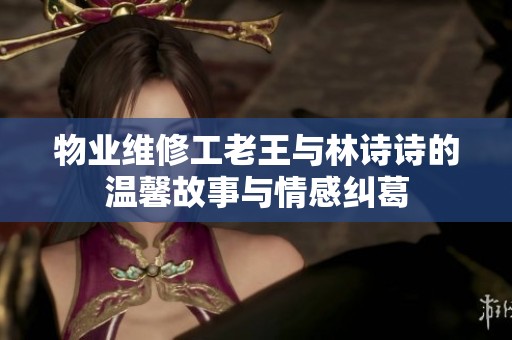 物业维修工老王与林诗诗的温馨故事与情感纠葛