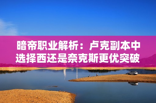 暗帝职业解析：卢克副本中选择西还是奈克斯更优突破
