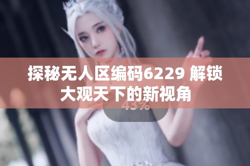 探秘无人区编码6229 解锁大观天下的新视角
