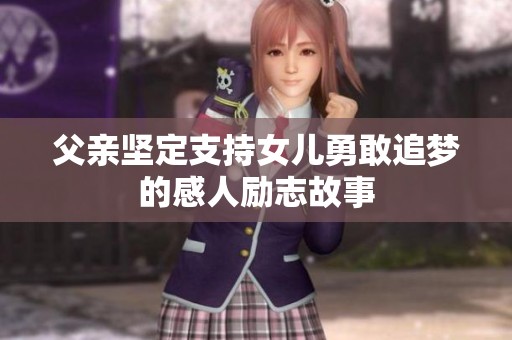 父亲坚定支持女儿勇敢追梦的感人励志故事