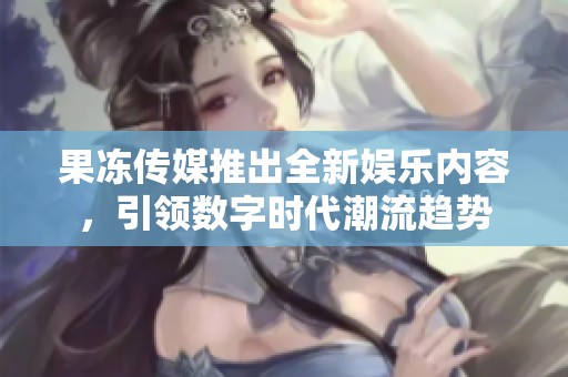果冻传媒推出全新娱乐内容，引领数字时代潮流趋势