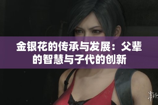 金银花的传承与发展：父辈的智慧与子代的创新