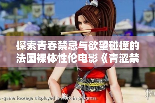 探索青春禁忌与欲望碰撞的法国裸体性伦电影《青涩禁果》