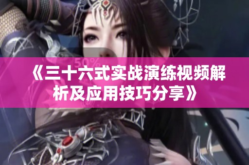 《三十六式实战演练视频解析及应用技巧分享》