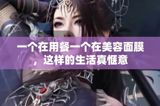 一个在用餐一个在美容面膜，这样的生活真惬意