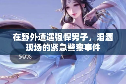 在野外遭遇强悍男子，泪洒现场的紧急警察事件